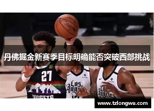 丹佛掘金新赛季目标明确能否突破西部挑战 丹佛掘金新赛季目标明确能否突破西部挑战