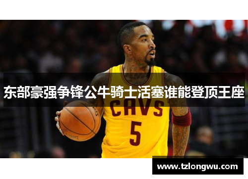 东部豪强争锋公牛骑士活塞谁能登顶王座 东部豪强争锋公牛骑士活塞谁能登顶王座