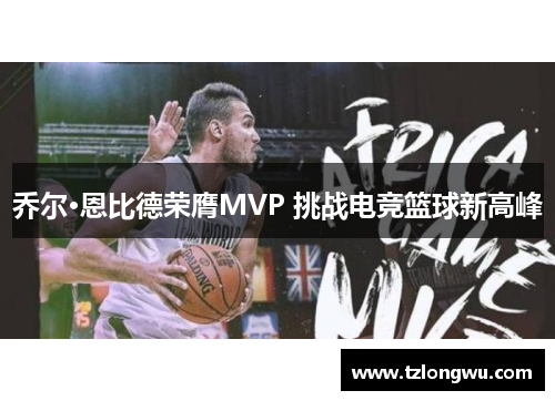 乔尔·恩比德荣膺MVP 挑战电竞篮球新高峰 乔尔·恩比德荣膺MVP 挑战电竞篮球新高峰