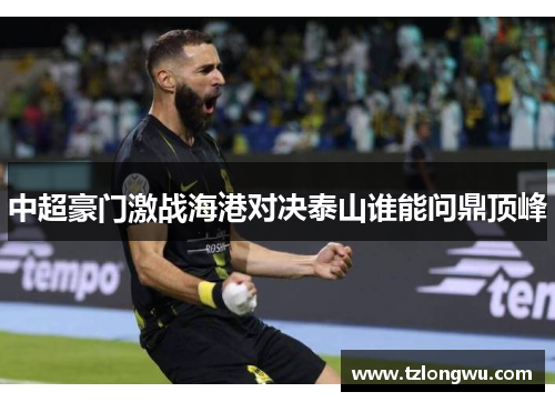 中超豪门激战海港对决泰山谁能问鼎顶峰 中超豪门激战海港对决泰山谁能问鼎顶峰