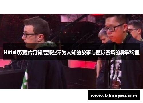 N0tail双冠传奇背后那些不为人知的故事与篮球赛场的异彩纷呈 N0tail双冠传奇背后那些不为人知的故事与篮球赛场的异彩纷呈